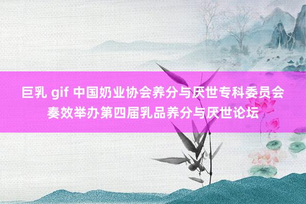 巨乳 gif 中国奶业协会养分与厌世专科委员会奏效举办第四届乳品养分与厌世论坛
