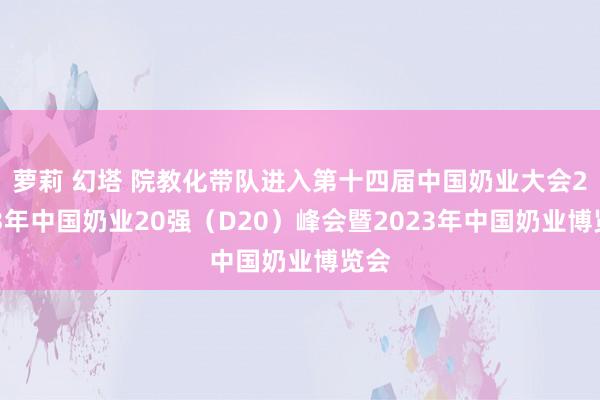 萝莉 幻塔 院教化带队进入第十四届中国奶业大会2023年中国奶业20强（D20）峰会暨2023年中国奶业博览会
