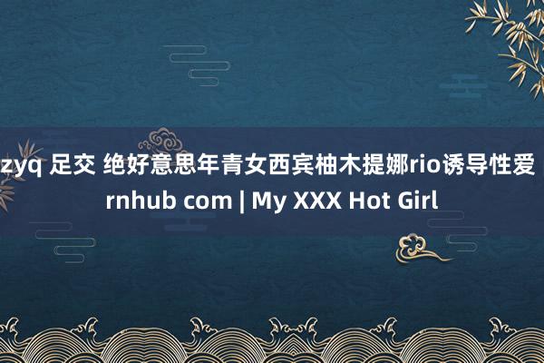 suzyq 足交 绝好意思年青女西宾柚木提娜rio诱导性爱 pornhub com | My XXX Hot Girl