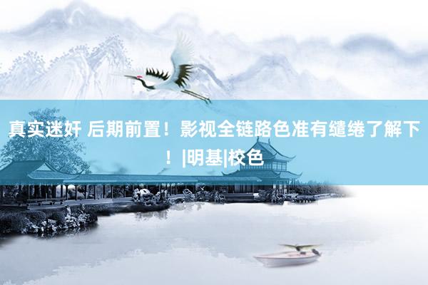 真实迷奸 后期前置！影视全链路色准有缱绻了解下！|明基|校色