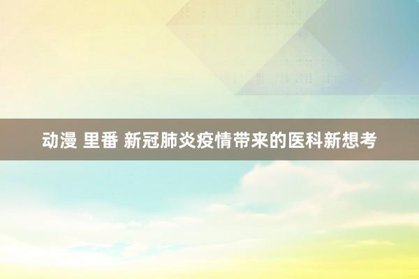 动漫 里番 新冠肺炎疫情带来的医科新想考