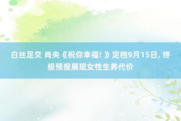 白丝足交 肖央《祝你幸福! 》定档9月15日， 终极预报展现女性生养代价