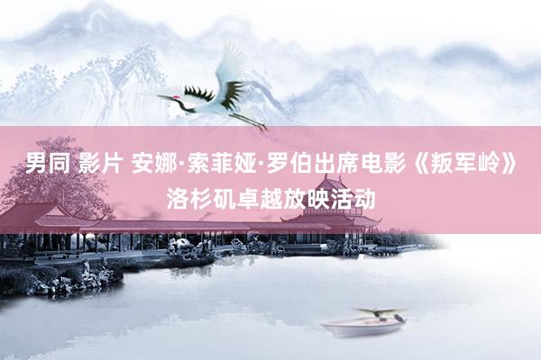男同 影片 安娜·索菲娅·罗伯出席电影《叛军岭》洛杉矶卓越放映活动
