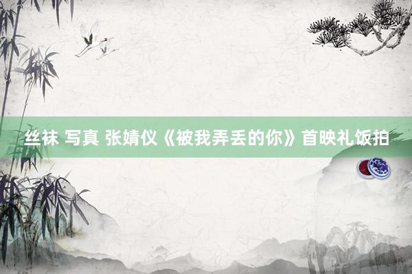 丝袜 写真 张婧仪《被我弄丢的你》首映礼饭拍