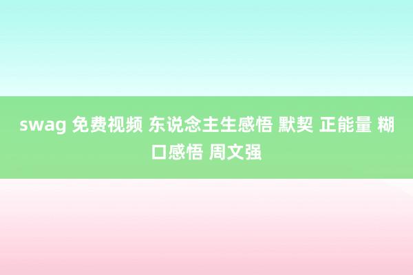 swag 免费视频 东说念主生感悟 默契 正能量 糊口感悟 周文强
