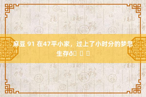 麻豆 91 在47平小家,过上了小时分的梦思生存🌆
