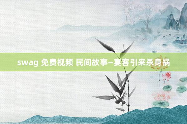 swag 免费视频 民间故事—宴客引来杀身祸