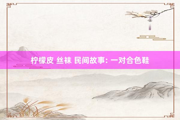 柠檬皮 丝袜 民间故事: 一对合色鞋