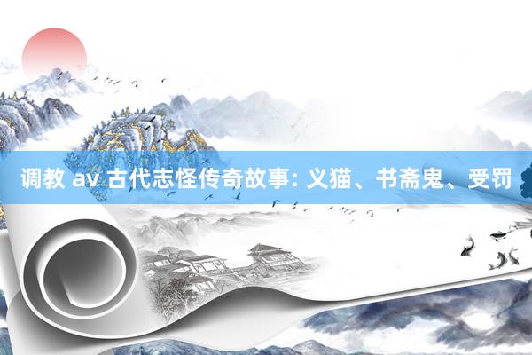 调教 av 古代志怪传奇故事: 义猫、书斋鬼、受罚