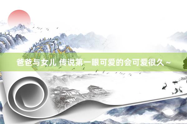 爸爸与女儿 传说第一眼可爱的会可爱很久～