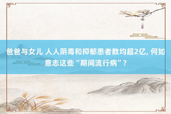 爸爸与女儿 人人阴毒和抑郁患者数均超2亿， 何如意志这些“期间流行病”?