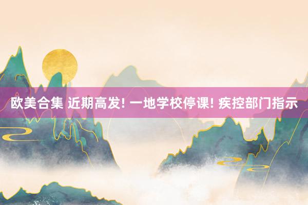 欧美合集 近期高发! 一地学校停课! 疾控部门指示