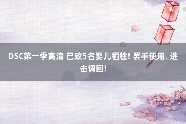 DSC第一季高清 已致5名婴儿牺牲! 罢手使用， 进击调回!