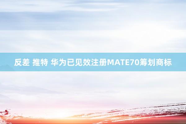 反差 推特 华为已见效注册MATE70筹划商标