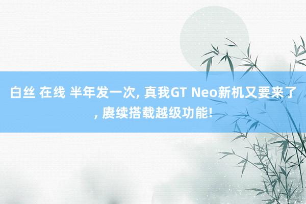 白丝 在线 半年发一次， 真我GT Neo新机又要来了， 赓续搭载越级功能!