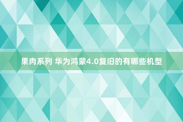 果肉系列 华为鸿蒙4.0复旧的有哪些机型
