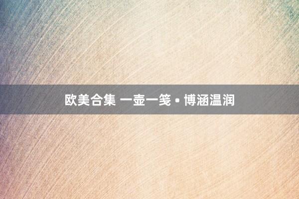 欧美合集 一壶一笺 • 博涵温润