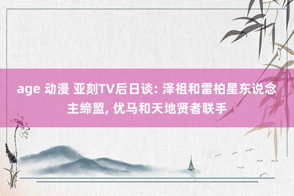 age 动漫 亚刻TV后日谈: 泽祖和雷柏星东说念主缔盟， 优马和天地贤者联手