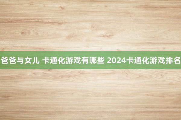 爸爸与女儿 卡通化游戏有哪些 2024卡通化游戏排名