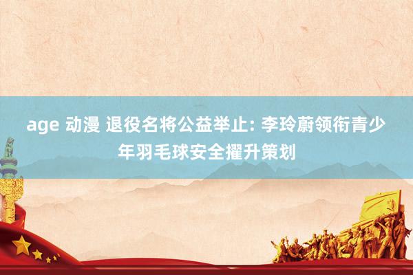 age 动漫 退役名将公益举止: 李玲蔚领衔青少年羽毛球安全擢升策划