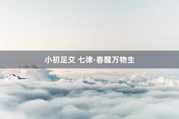 小初足交 七律·春醒万物生