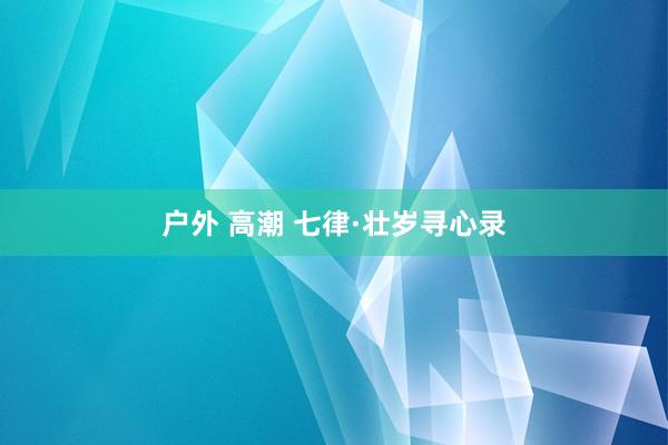 户外 高潮 七律·壮岁寻心录