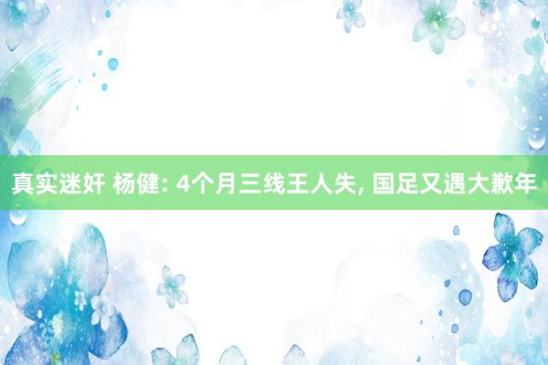 真实迷奸 杨健: 4个月三线王人失， 国足又遇大歉年