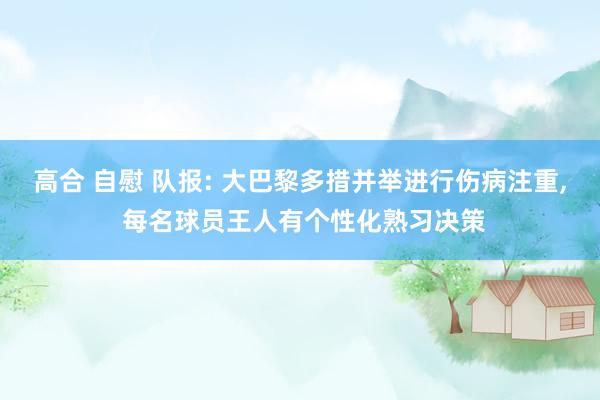 高合 自慰 队报: 大巴黎多措并举进行伤病注重， 每名球员王人有个性化熟习决策