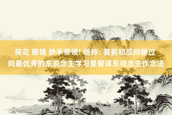 探花 眼镜 妙手带领! 塔帅: 赛前和瓜帅聊过 向最优秀的东说念主学习是智谋东说念主作念法