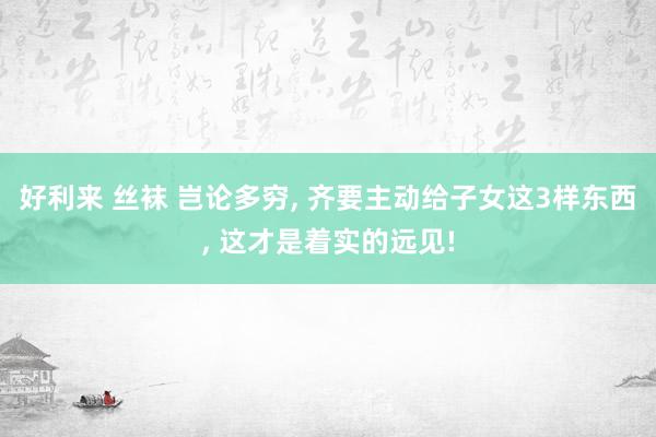 好利来 丝袜 岂论多穷， 齐要主动给子女这3样东西， 这才是着实的远见!