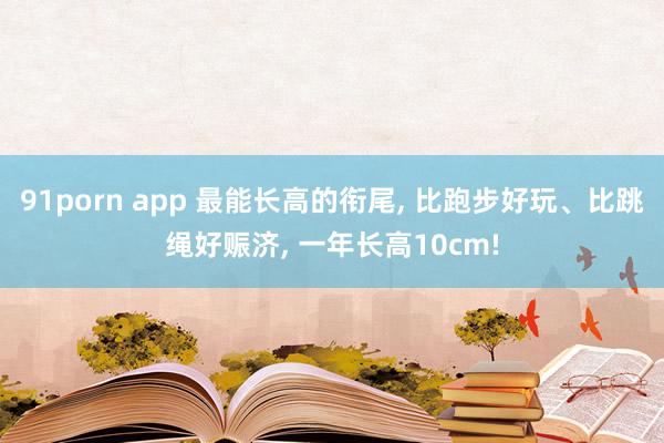 91porn app 最能长高的衔尾， 比跑步好玩、比跳绳好赈济， 一年长高10cm!