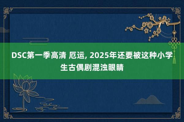 DSC第一季高清 厄运， 2025年还要被这种小学生古偶剧混浊眼睛