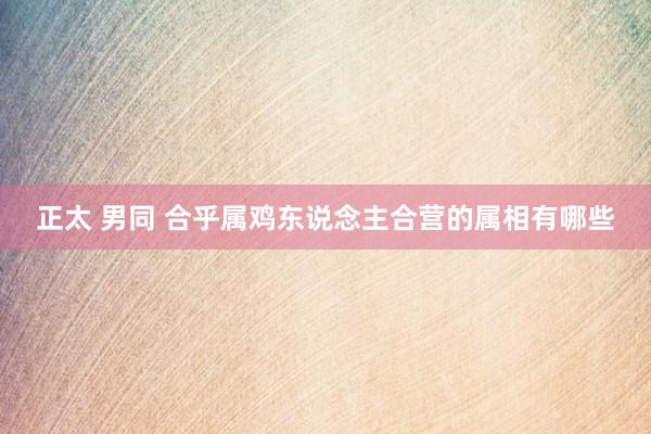 正太 男同 合乎属鸡东说念主合营的属相有哪些