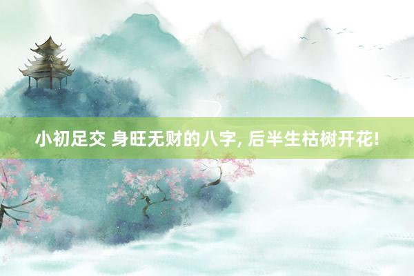小初足交 身旺无财的八字， 后半生枯树开花!