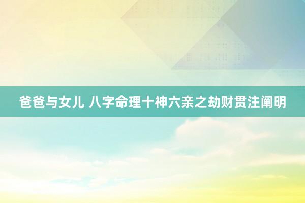 爸爸与女儿 八字命理十神六亲之劫财贯注阐明