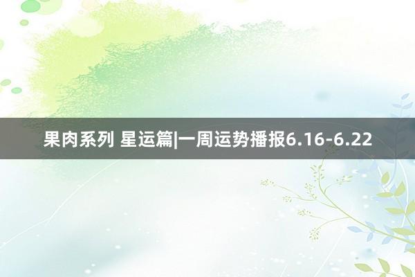 果肉系列 星运篇|一周运势播报6.16-6.22